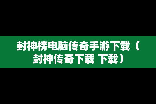 封神榜电脑传奇手游下载（封神传奇下载 下载）