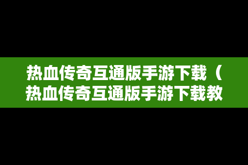 热血传奇互通版手游下载（热血传奇互通版手游下载教程）