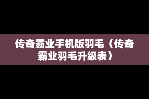 传奇霸业手机版羽毛（传奇霸业羽毛升级表）