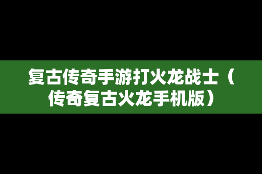 复古传奇手游打火龙战士（传奇复古火龙手机版）