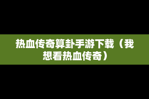 热血传奇算卦手游下载（我想看热血传奇）