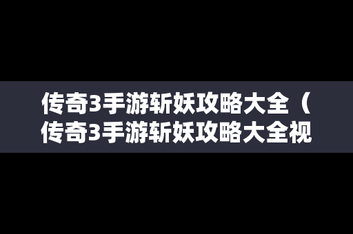 传奇3手游斩妖攻略大全（传奇3手游斩妖攻略大全视频）