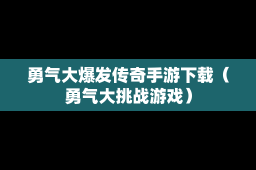 勇气大爆发传奇手游下载（勇气大挑战游戏）-第1张图片-传奇手游SF发布网