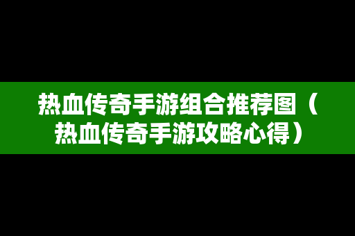 热血传奇手游组合推荐图（热血传奇手游攻略心得）
