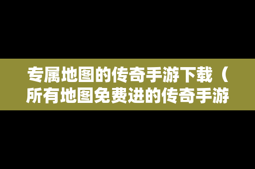 专属地图的传奇手游下载（所有地图免费进的传奇手游）