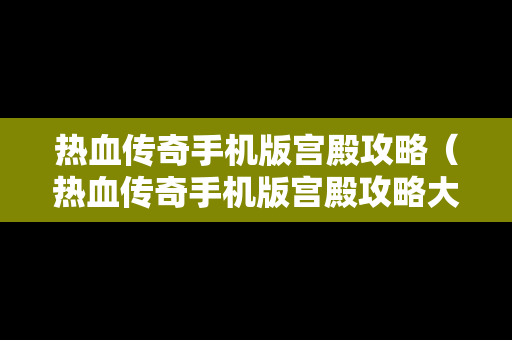 热血传奇手机版宫殿攻略（热血传奇手机版宫殿攻略大全）