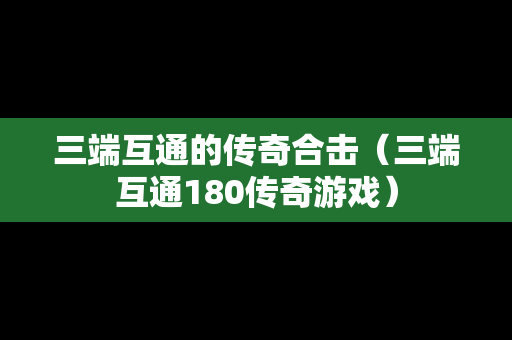 三端互通的传奇合击（三端互通180传奇游戏）