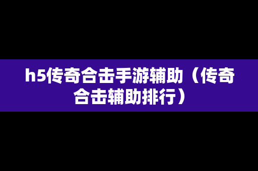 h5传奇合击手游辅助（传奇合击辅助排行）-第1张图片-传奇手游SF发布网