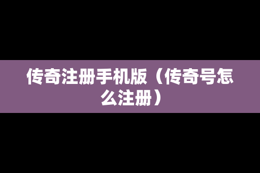 传奇注册手机版（传奇号怎么注册）