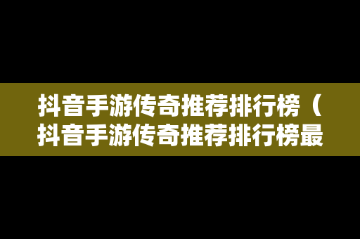 抖音手游传奇推荐排行榜（抖音手游传奇推荐排行榜最新）