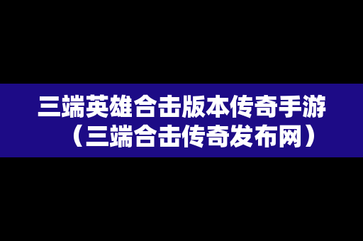 三端英雄合击版本传奇手游（三端合击传奇发布网）-第1张图片-传奇手游SF发布网