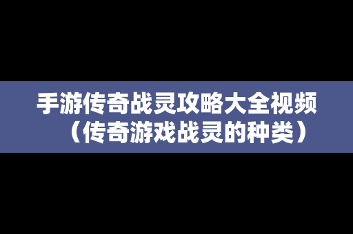 手游传奇战灵攻略大全视频（传奇游戏战灵的种类）