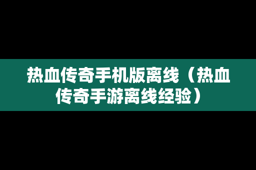 热血传奇手机版离线（热血传奇手游离线经验）