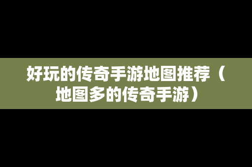 好玩的传奇手游地图推荐（地图多的传奇手游）