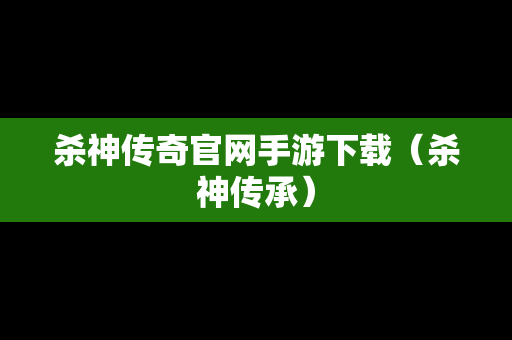 杀神传奇官网手游下载（杀神传承）