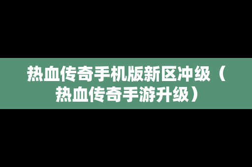 热血传奇手机版新区冲级（热血传奇手游升级）