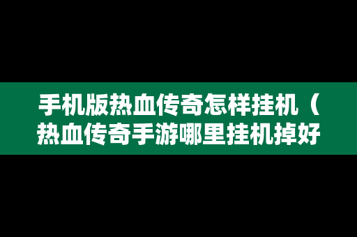 手机版热血传奇怎样挂机（热血传奇手游哪里挂机掉好东西）