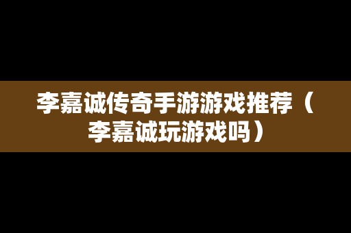 李嘉诚传奇手游游戏推荐（李嘉诚玩游戏吗）