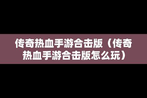 传奇热血手游合击版（传奇热血手游合击版怎么玩）