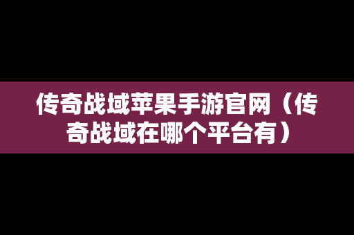 传奇战域苹果手游官网（传奇战域在哪个平台有）
