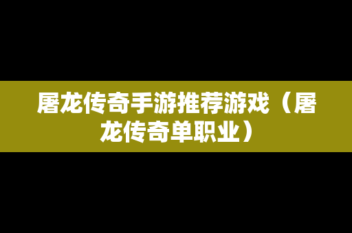 屠龙传奇手游推荐游戏（屠龙传奇单职业）