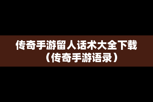 传奇手游留人话术大全下载（传奇手游语录）