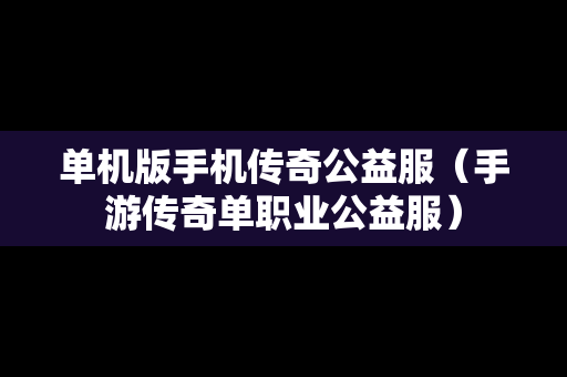 单机版手机传奇公益服（手游传奇单职业公益服）