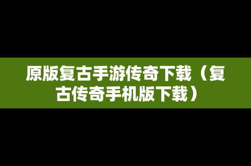 原版复古手游传奇下载（复古传奇手机版下载）