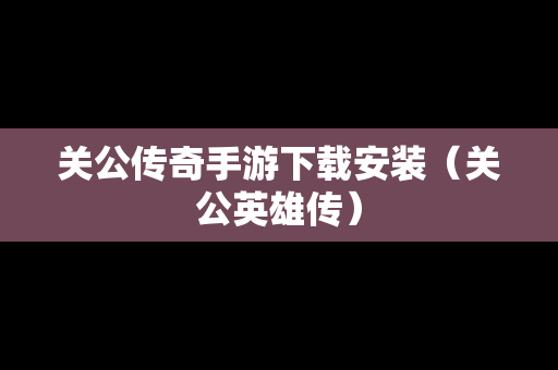 关公传奇手游下载安装（关公英雄传）