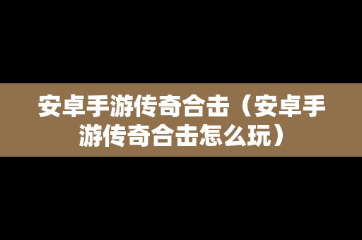 安卓手游传奇合击（安卓手游传奇合击怎么玩）