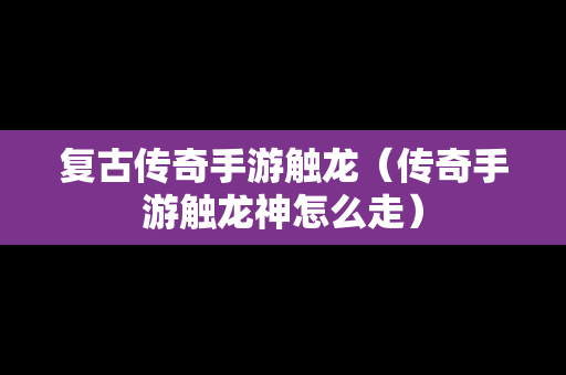 复古传奇手游触龙（传奇手游触龙神怎么走）