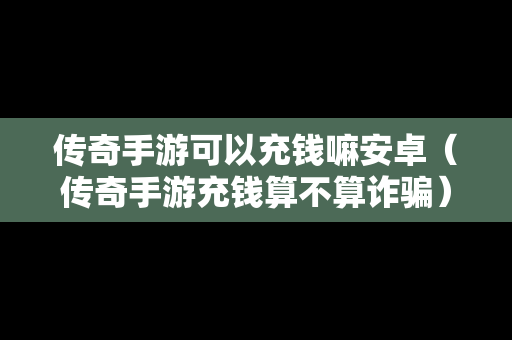 传奇手游可以充钱嘛安卓（传奇手游充钱算不算诈骗）