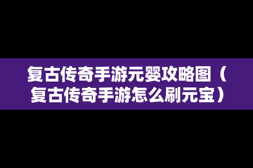 复古传奇手游元婴攻略图（复古传奇手游怎么刷元宝）