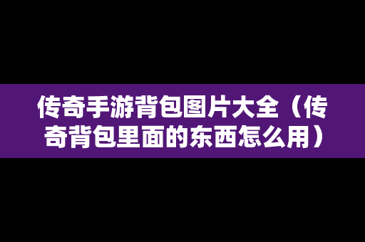 传奇手游背包图片大全（传奇背包里面的东西怎么用）