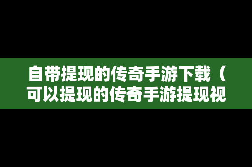 自带提现的传奇手游下载（可以提现的传奇手游提现视频）