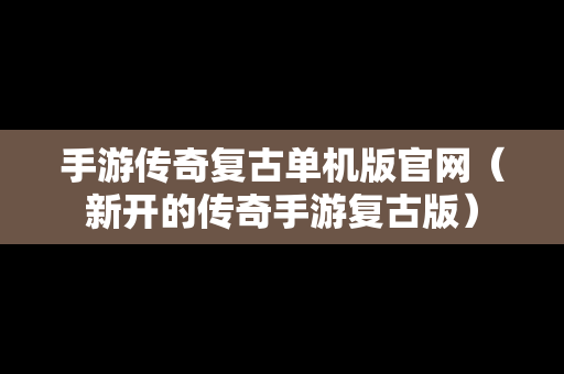 手游传奇复古单机版官网（新开的传奇手游复古版）