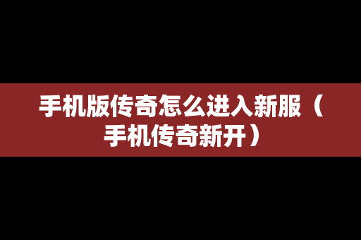 手机版传奇怎么进入新服（手机传奇新开）