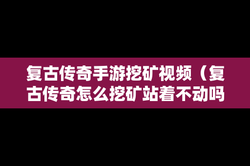复古传奇手游挖矿视频（复古传奇怎么挖矿站着不动吗）