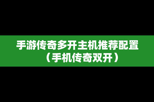 手游传奇多开主机推荐配置（手机传奇双开）