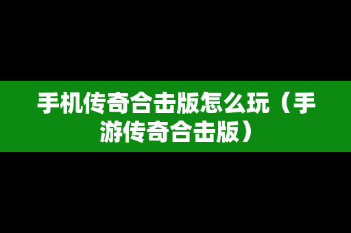 手机传奇合击版怎么玩（手游传奇合击版）