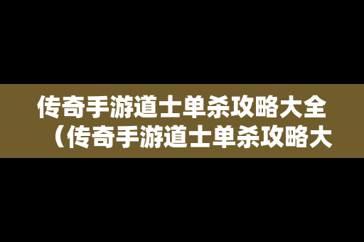 传奇手游道士单杀攻略大全（传奇手游道士单杀攻略大全最新）