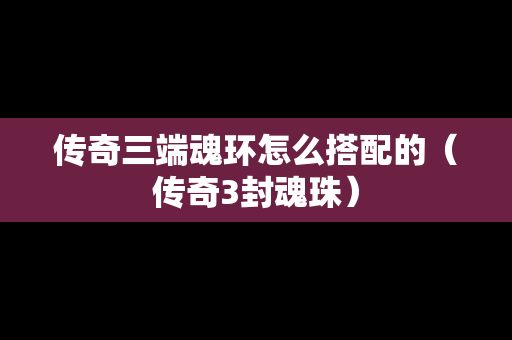 传奇三端魂环怎么搭配的（传奇3封魂珠）