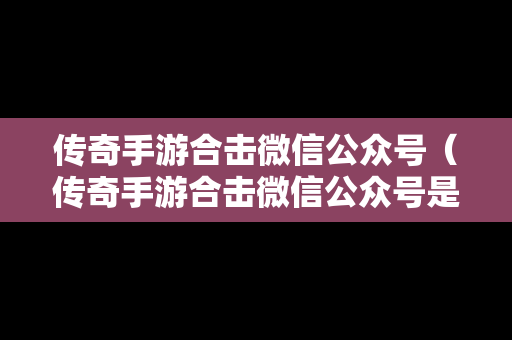 传奇手游合击微信公众号（传奇手游合击微信公众号是什么）