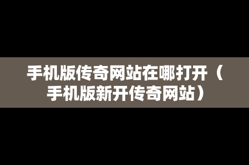 手机版传奇网站在哪打开（手机版新开传奇网站）