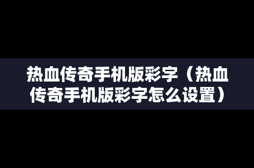热血传奇手机版彩字（热血传奇手机版彩字怎么设置）