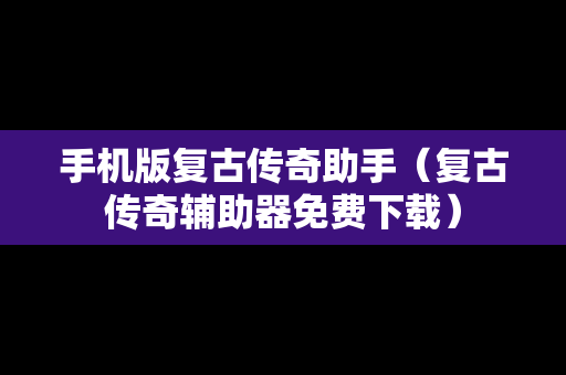 手机版复古传奇助手（复古传奇辅助器免费下载）