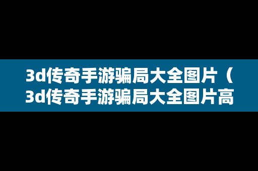 3d传奇手游骗局大全图片（3d传奇手游骗局大全图片高清）