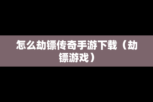 怎么劫镖传奇手游下载（劫镖游戏）