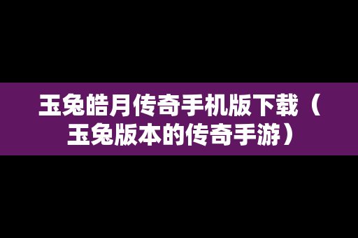玉兔皓月传奇手机版下载（玉兔版本的传奇手游）