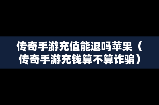 传奇手游充值能退吗苹果（传奇手游充钱算不算诈骗）